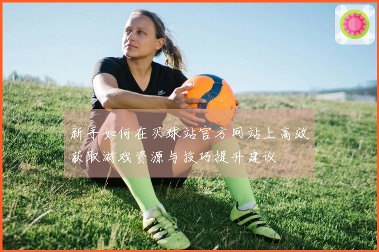 新手如何在买球站官方网站上高效获取游戏资源与技巧提升建议