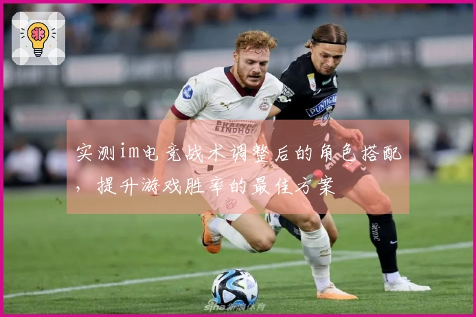 实测im电竞战术调整后的角色搭配，提升游戏胜率的最佳方案