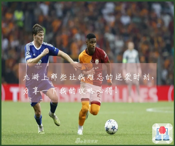 九游上那些让我难忘的逆袭时刻，分享一下我的攻略心得！