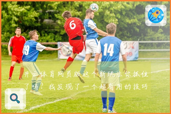 开云体育网页版这个新玩法你抓住了吗？我发现了一个超有用的技巧，赶紧来试试！
