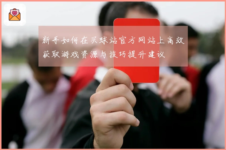 新手如何在买球站官方网站上高效获取游戏资源与技巧提升建议