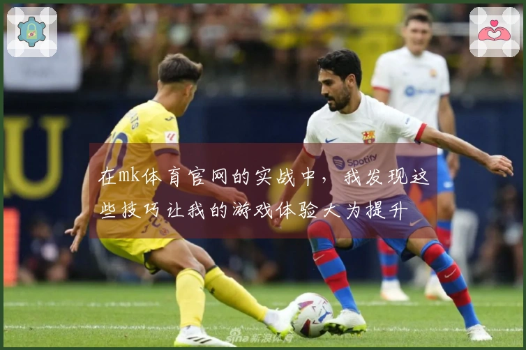 在mk体育官网的实战中，我发现这些技巧让我的游戏体验大为提升