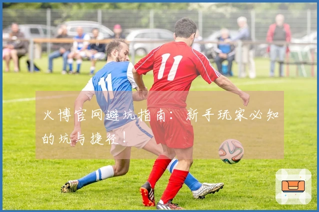 火博官网避坑指南：新手玩家必知的坑与捷径！
