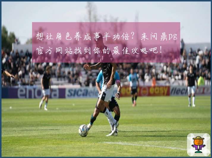 想让角色养成事半功倍？来问鼎pg官方网站找到你的最佳攻略吧！