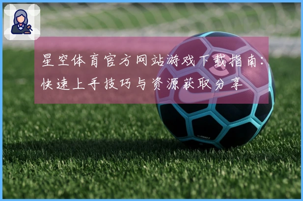 星空体育官方网站游戏下载指南：快速上手技巧与资源获取分享