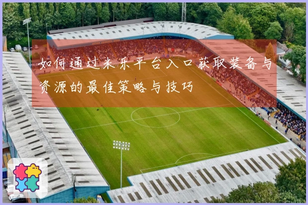 如何通过米乐平台入口获取装备与资源的最佳策略与技巧