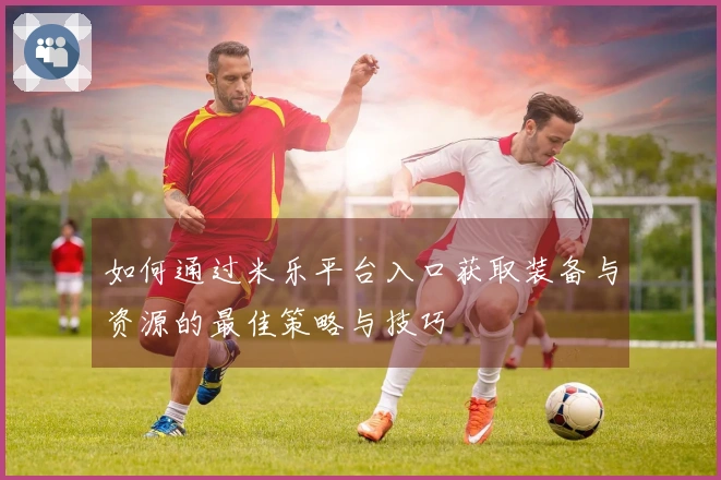 如何通过米乐平台入口获取装备与资源的最佳策略与技巧