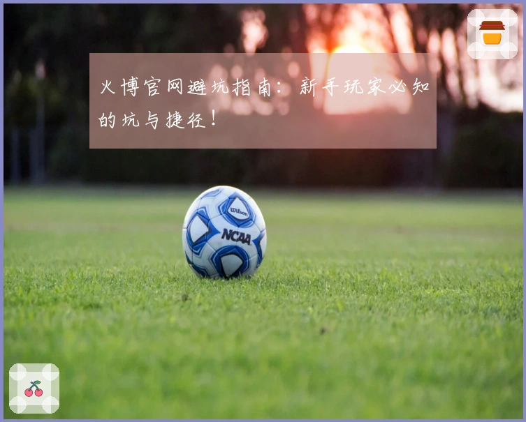 火博官网避坑指南：新手玩家必知的坑与捷径！