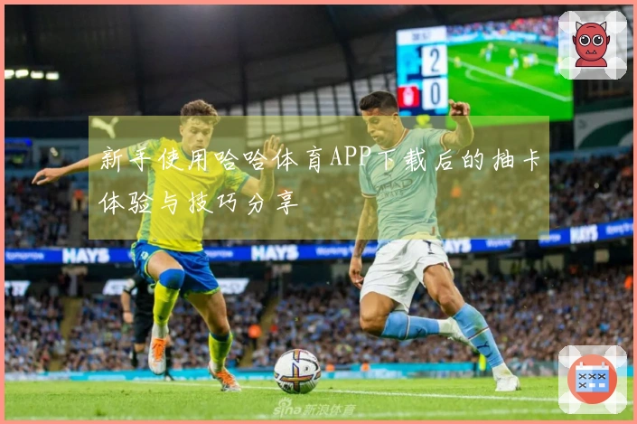 新手使用哈哈体育APP下载后的抽卡体验与技巧分享