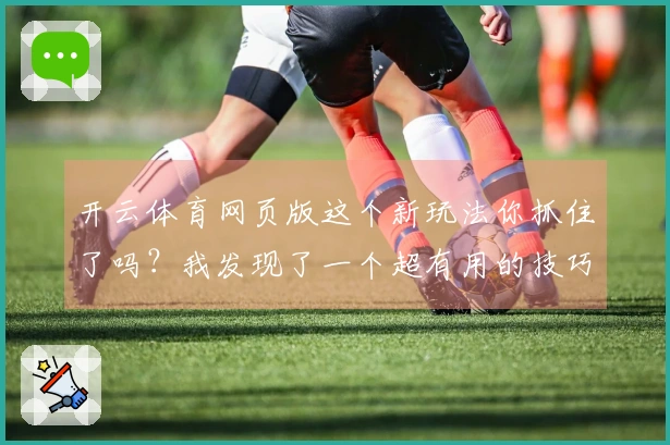 开云体育网页版这个新玩法你抓住了吗？我发现了一个超有用的技巧，赶紧来试试！
