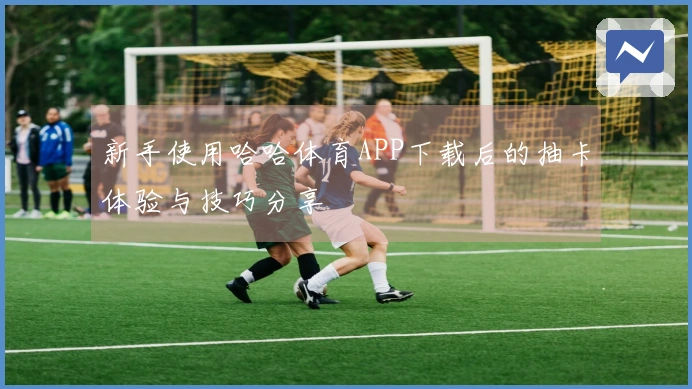 新手使用哈哈体育APP下载后的抽卡体验与技巧分享