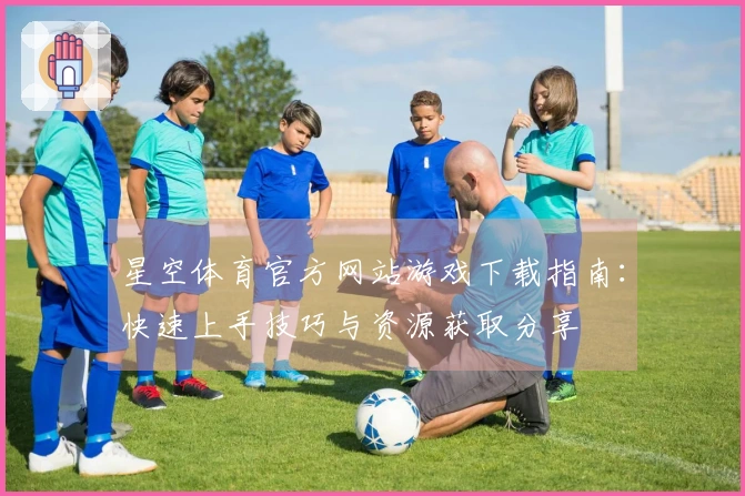 星空体育官方网站游戏下载指南：快速上手技巧与资源获取分享